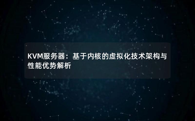 KVM服务器：基于内核的虚拟化技术架构与性能优势解析