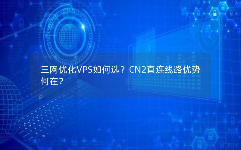 三网优化VPS如何选？CN2直连线路优势何在？