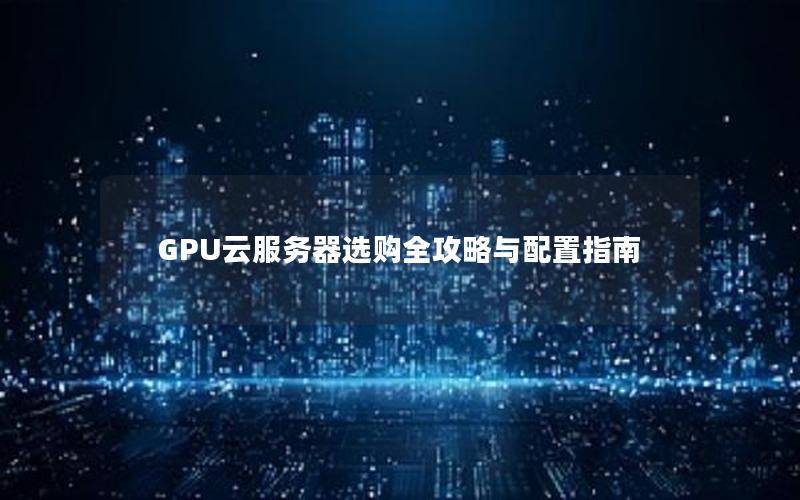 GPU云服务器选购全攻略与配置指南