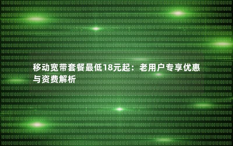 移动宽带套餐最低18元起：老用户专享优惠与资费解析