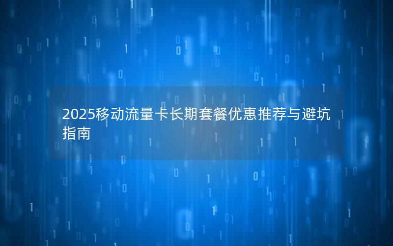 2025移动流量卡长期套餐优惠推荐与避坑指南