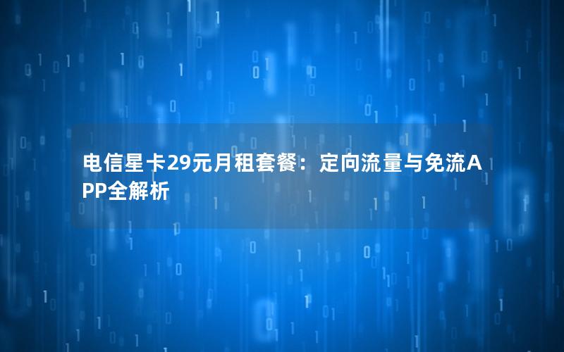 电信星卡29元月租套餐：定向流量与免流APP全解析