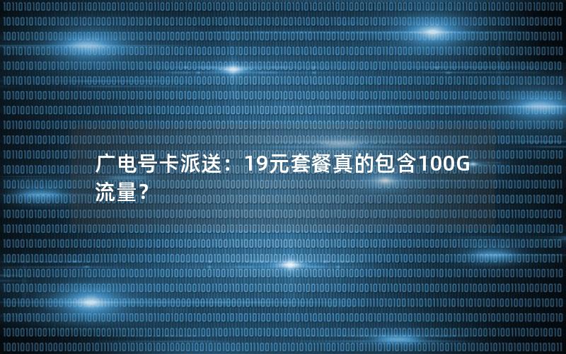 广电号卡派送：19元套餐真的包含100G流量？