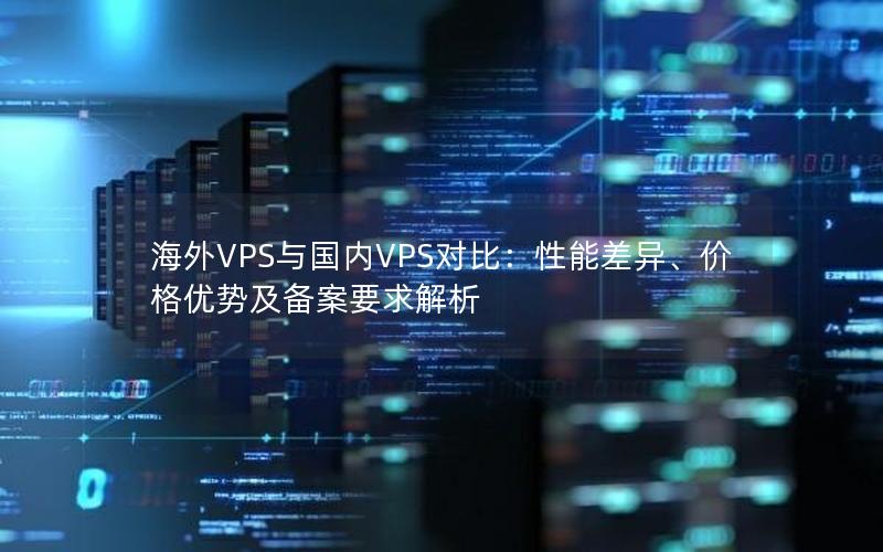 海外VPS与国内VPS对比：性能差异、价格优势及备案要求解析