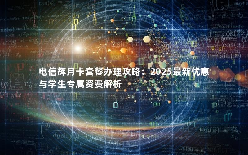 电信辉月卡套餐办理攻略：2025最新优惠与学生专属资费解析