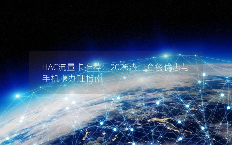 HAC流量卡推荐：2025热门套餐优惠与手机卡办理指南