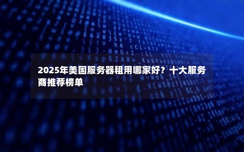 2025年美国服务器租用哪家好？十大服务商推荐榜单