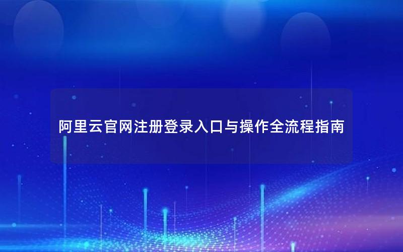 阿里云官网注册登录入口与操作全流程指南