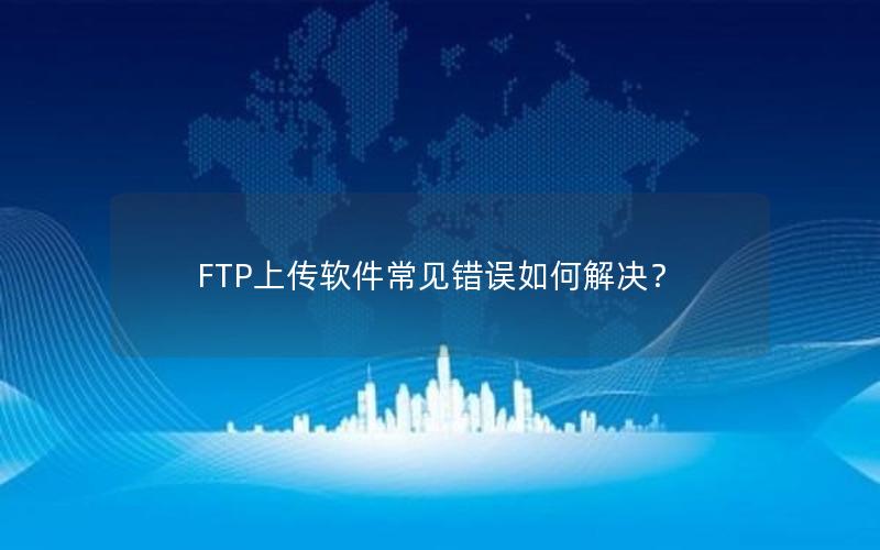 FTP上传软件常见错误如何解决？