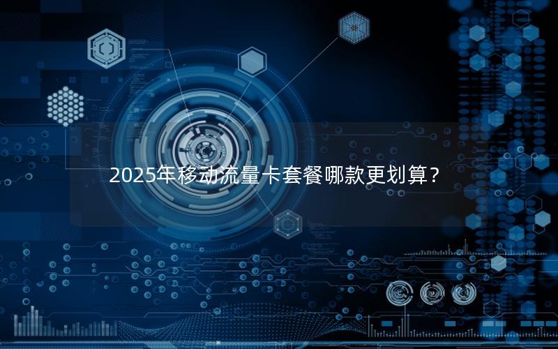 2025年移动流量卡套餐哪款更划算？