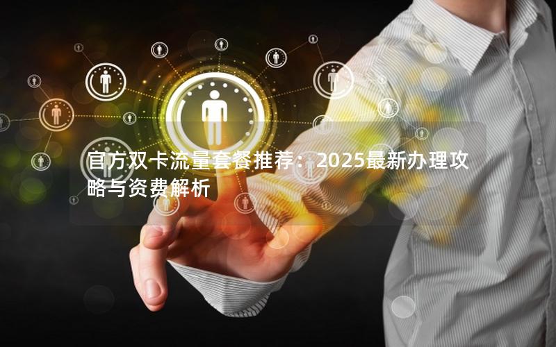 官方双卡流量套餐推荐：2025最新办理攻略与资费解析