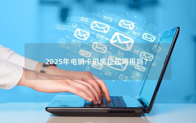 2025年电销卡仍属正规可用吗？