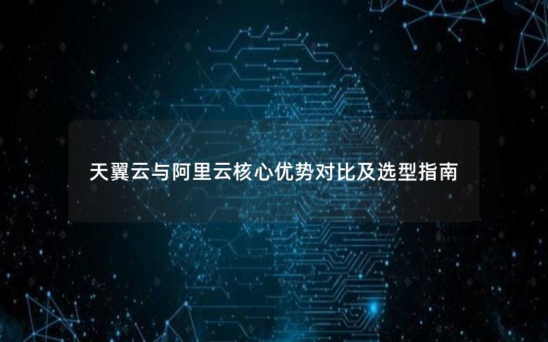 天翼云与阿里云核心优势对比及选型指南