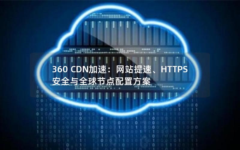 360 CDN加速：网站提速、HTTPS安全与全球节点配置方案