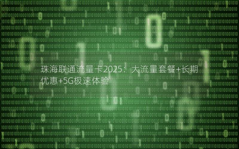 珠海联通流量卡2025：大流量套餐+长期优惠+5G极速体验