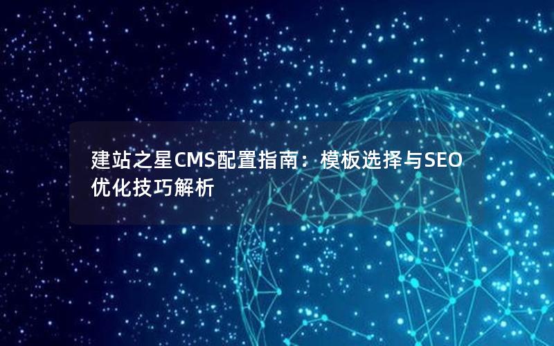 建站之星CMS配置指南：模板选择与SEO优化技巧解析