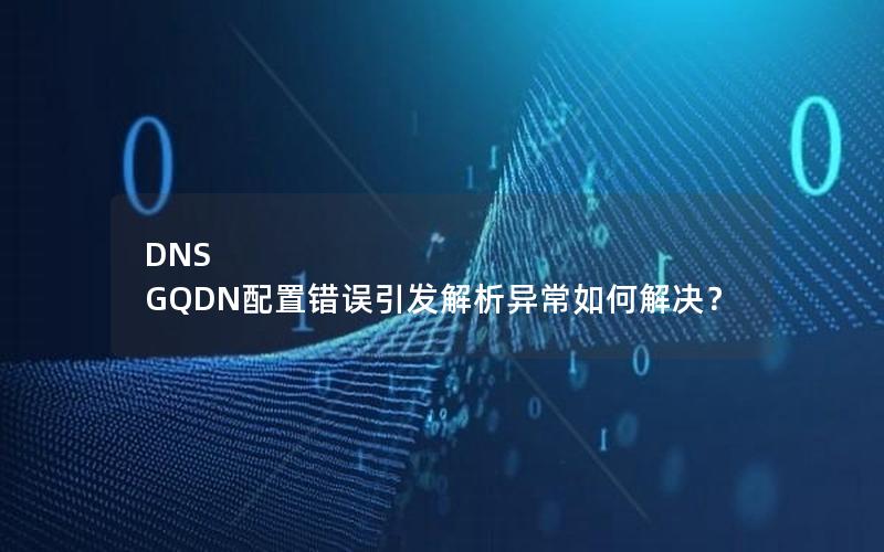 DNS GQDN配置错误引发解析异常如何解决？