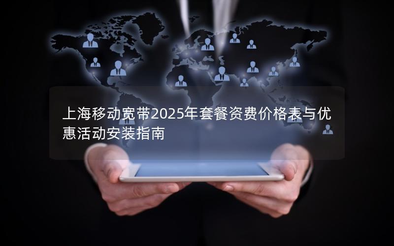 上海移动宽带2025年套餐资费价格表与优惠活动安装指南