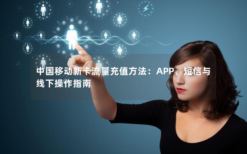 中国移动新卡流量充值方法：APP、短信与线下操作指南