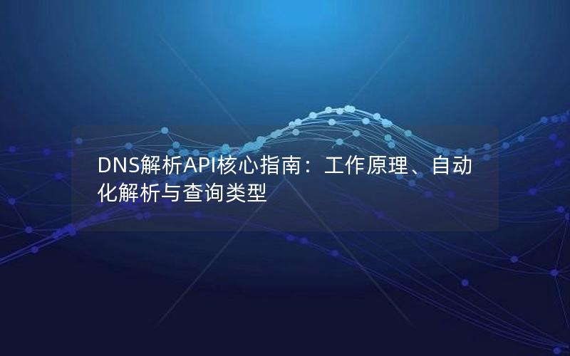 DNS解析API核心指南：工作原理、自动化解析与查询类型