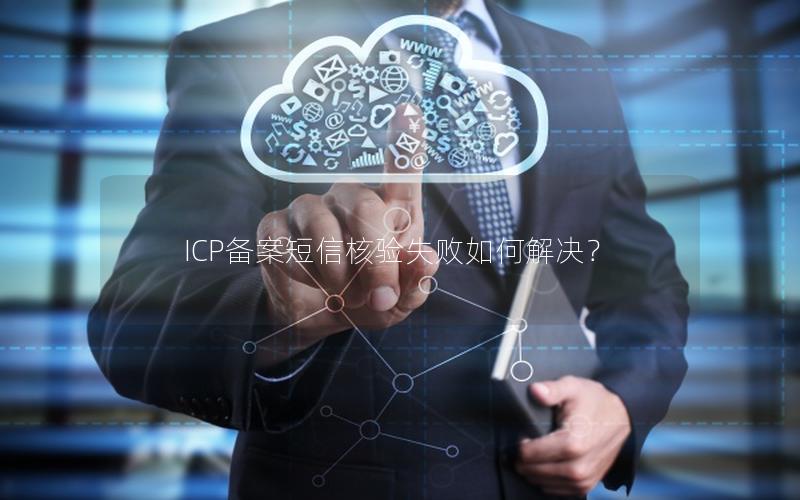 ICP备案短信核验失败如何解决？