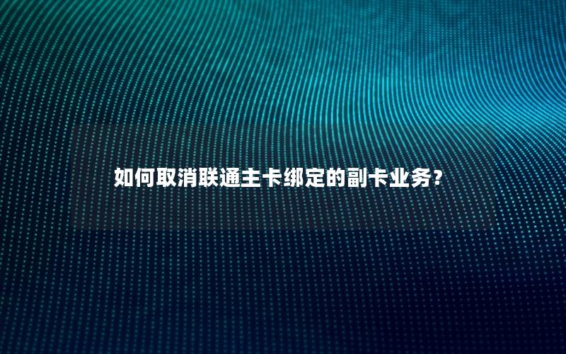 如何取消联通主卡绑定的副卡业务？