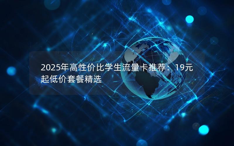 2025年高性价比学生流量卡推荐：19元起低价套餐精选