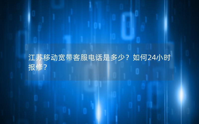 江苏移动宽带客服电话是多少？如何24小时报修？