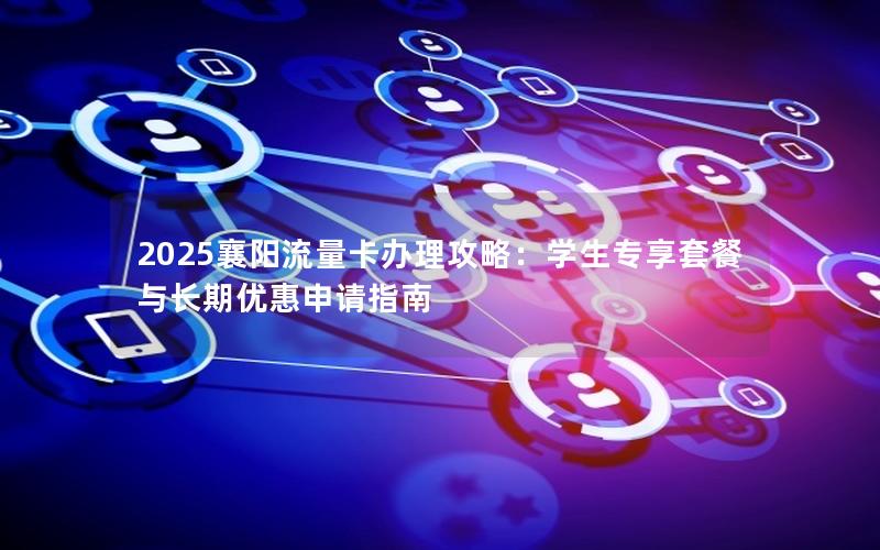 2025襄阳流量卡办理攻略：学生专享套餐与长期优惠申请指南