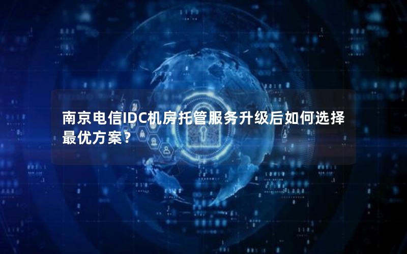 南京电信IDC机房托管服务升级后如何选择最优方案？