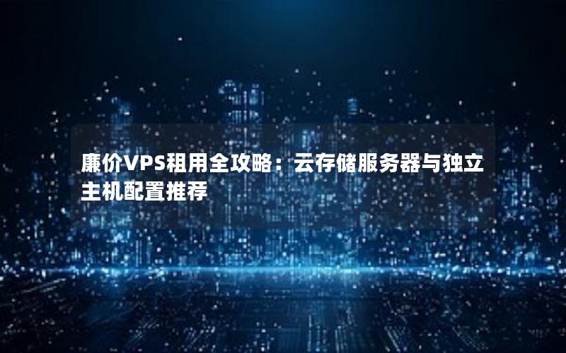 廉价VPS租用全攻略：云存储服务器与独立主机配置推荐