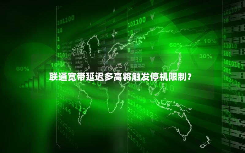 联通宽带延迟多高将触发停机限制？