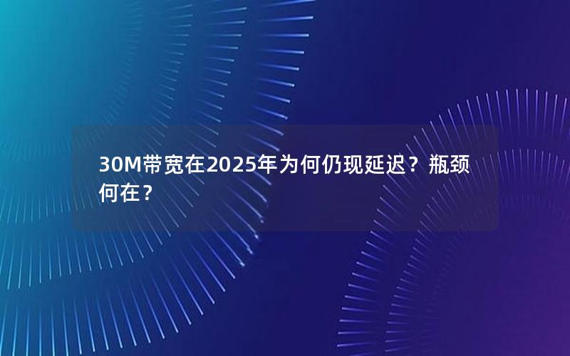 30M带宽在2025年为何仍现延迟？瓶颈何在？