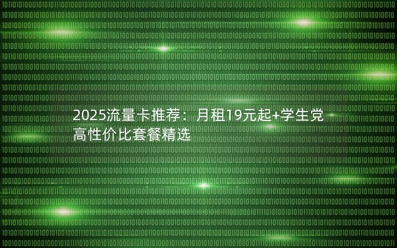 2025流量卡推荐：月租19元起+学生党高性价比套餐精选