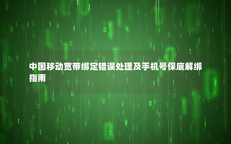 中国移动宽带绑定错误处理及手机号保底解绑指南