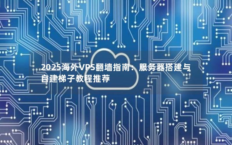 2025海外VPS翻墙指南：服务器搭建与自建梯子教程推荐