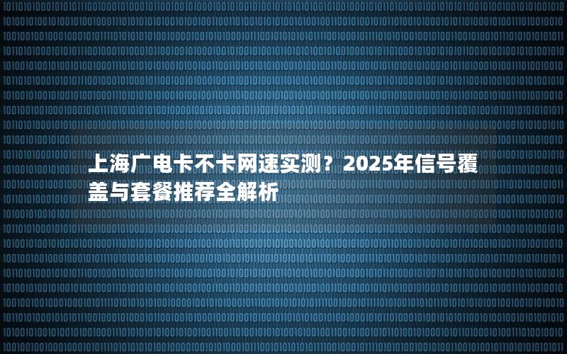 上海广电卡不卡网速实测？2025年信号覆盖与套餐推荐全解析