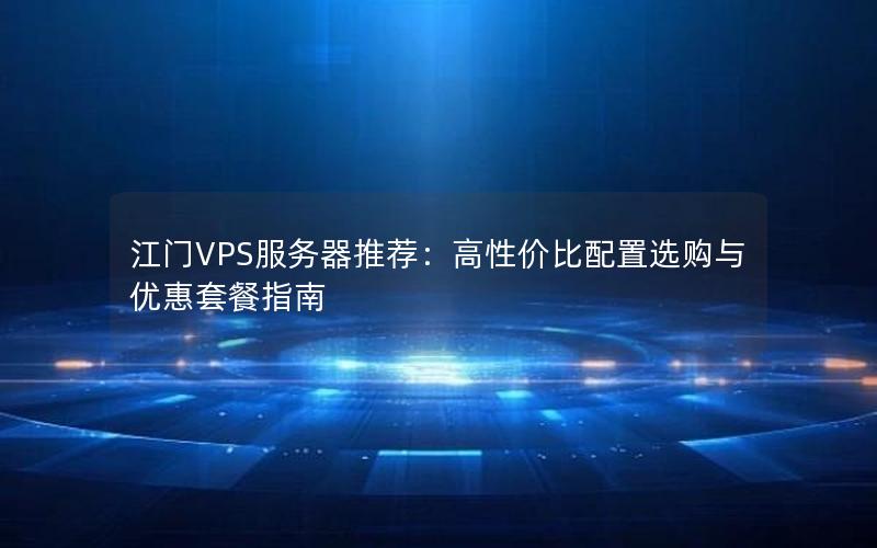 江门VPS服务器推荐：高性价比配置选购与优惠套餐指南