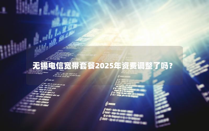 无锡电信宽带套餐2025年资费调整了吗？