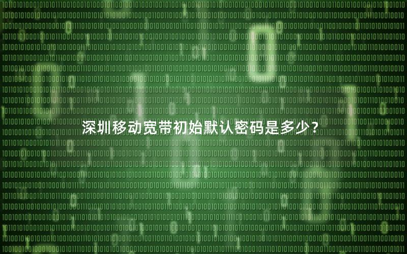 深圳移动宽带初始默认密码是多少？