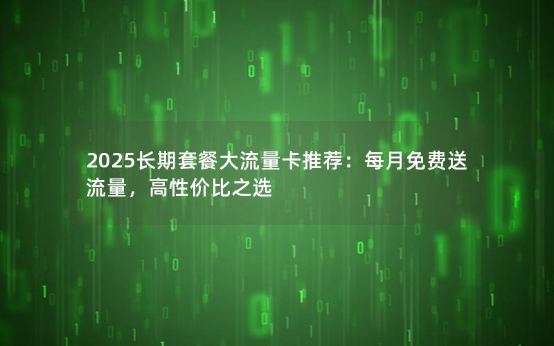 2025长期套餐大流量卡推荐：每月免费送流量，高性价比之选