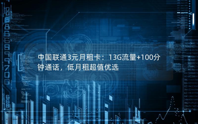 中国联通3元月租卡：13G流量+100分钟通话，低月租超值优选