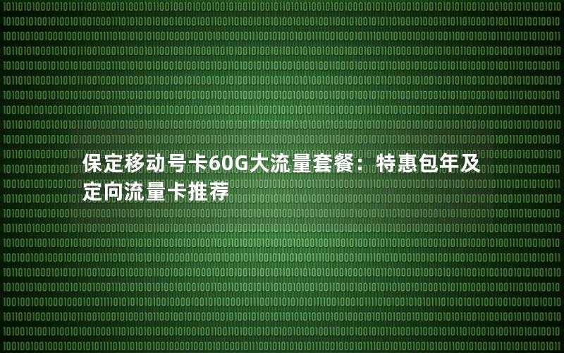 保定移动号卡60G大流量套餐：特惠包年及定向流量卡推荐