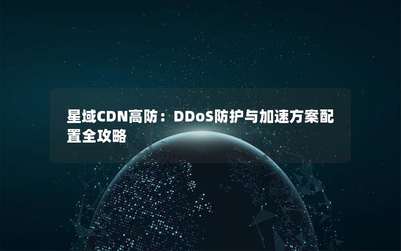 星域CDN高防：DDoS防护与加速方案配置全攻略