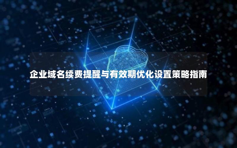 企业域名续费提醒与有效期优化设置策略指南