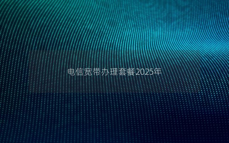 电信宽带办理套餐2025年