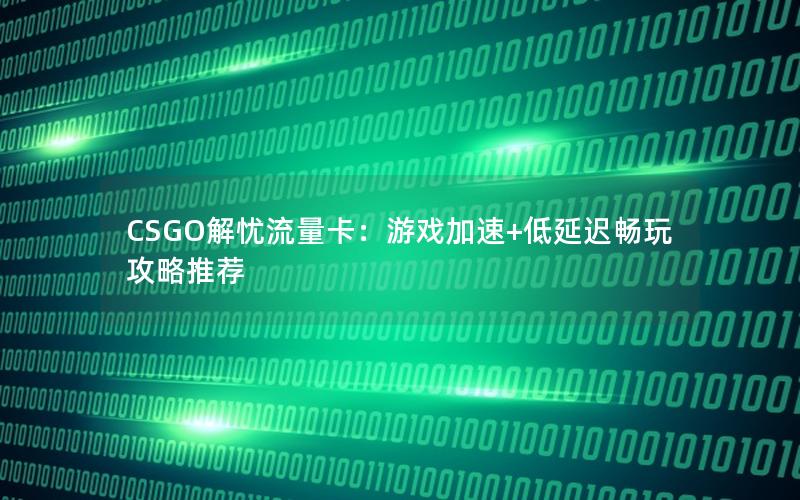 CSGO解忧流量卡：游戏加速+低延迟畅玩攻略推荐