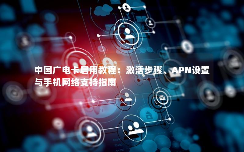 中国广电卡启用教程：激活步骤、APN设置与手机网络支持指南