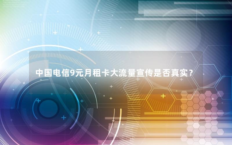 中国电信9元月租卡大流量宣传是否真实？