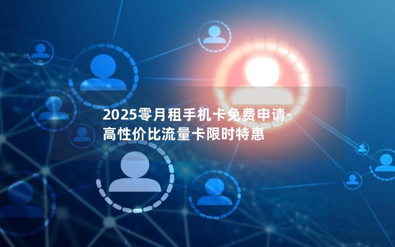 2025零月租手机卡免费申请-高性价比流量卡限时特惠